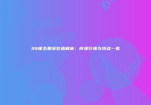 39度五粮液价格解析：市场行情与特点一览