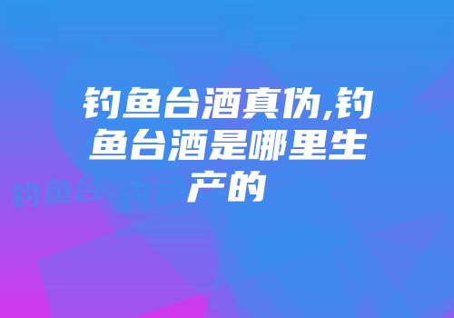 钓鱼台酒真伪,钓鱼台酒是哪里生产的