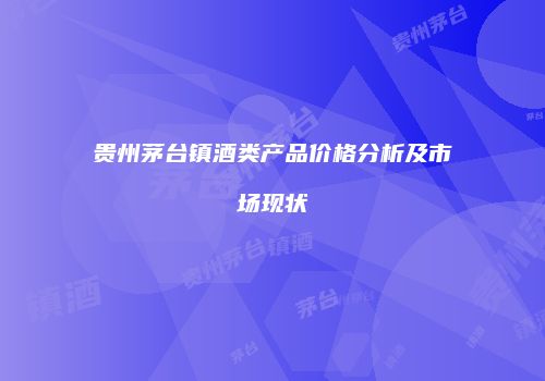 贵州茅台镇酒类产品价格分析及市场现状