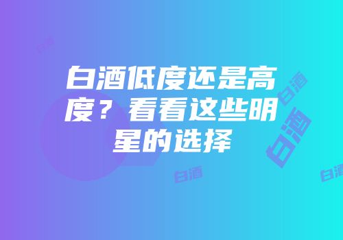 白酒低度还是高度？看看这些明星的选择