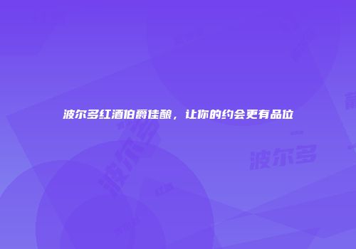 波尔多红酒伯爵佳酿，让你的约会更有品位