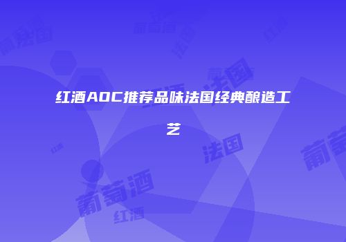 红酒AOC推荐品味法国经典酿造工艺