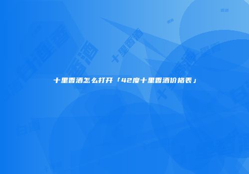 十里香酒怎么打开「42度十里香酒价格表」