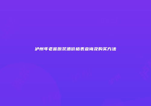 泸州年老窖原浆酒价格表查询及购买方法