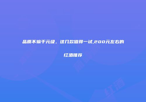 品质不输千元级，这几款值得一试,200元左右的红酒推荐