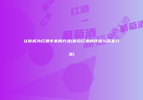 让你成为红酒专家的方法(希拉红酒的评语与品鉴方法)