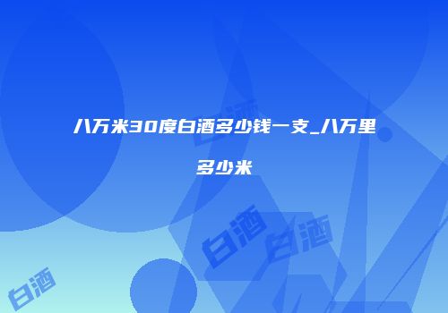 八万米30度白酒多少钱一支_八万里多少米