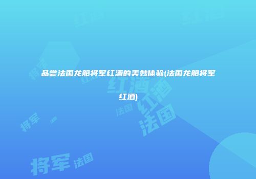 品尝法国龙船将军红酒的美妙体验(法国龙船将军红酒)