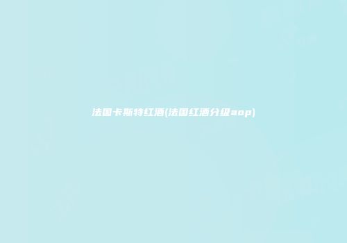 法国卡斯特红酒(法国红酒分级aop)