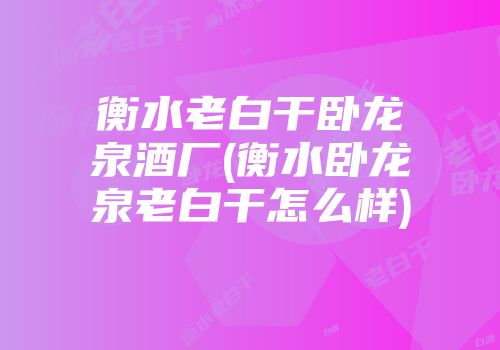 衡水老白干卧龙泉酒厂(衡水卧龙泉老白干怎么样)