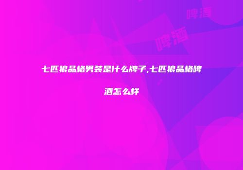 七匹狼品格男装是什么牌子,七匹狼品格啤酒怎么样