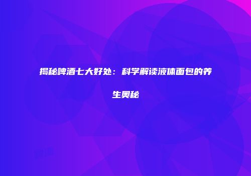 揭秘啤酒七大好处：科学解读液体面包的养生奥秘