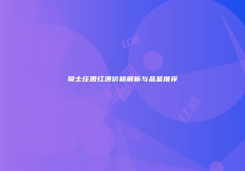 骑士庄园红酒价格解析与品鉴推荐