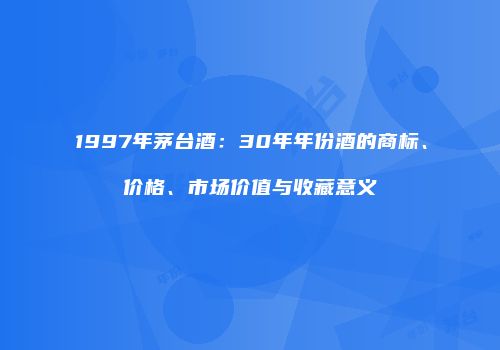 1997年茅台酒：30年年份酒的商标、价格、市场价值与收藏意义