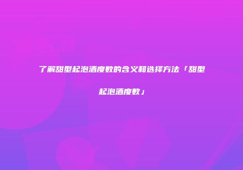 了解甜型起泡酒度数的含义和选择方法「甜型起泡酒度数」