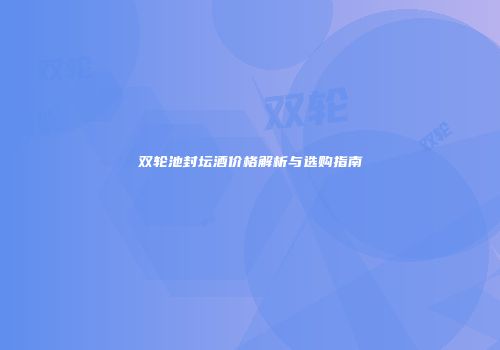 双轮池封坛酒价格解析与选购指南