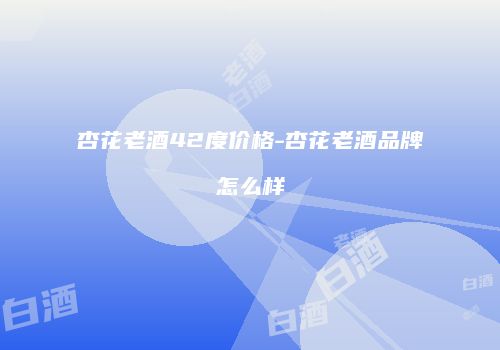 杏花老酒42度价格-杏花老酒品牌怎么样
