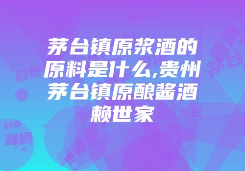 茅台镇原浆酒的原料是什么,贵州茅台镇原酿酱酒赖世家