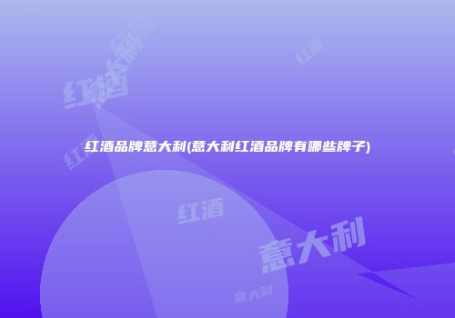 红酒品牌意大利(意大利红酒品牌有哪些牌子)