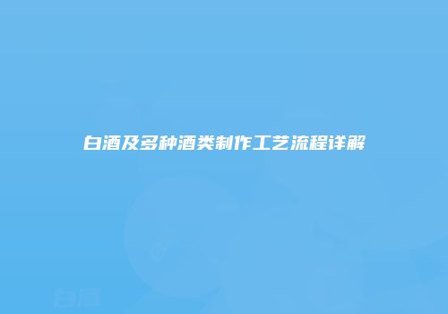白酒及多种酒类制作工艺流程详解