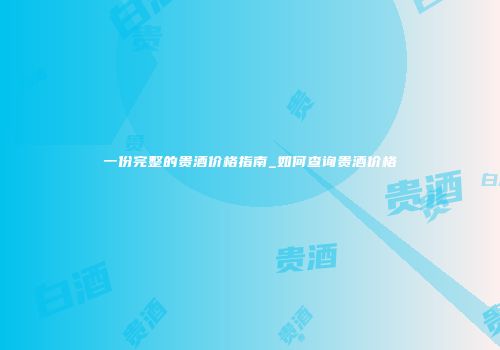一份完整的贵酒价格指南_如何查询贵酒价格