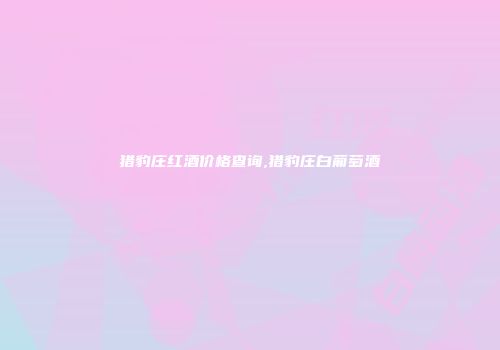 猎豹庄红酒价格查询,猎豹庄白葡萄酒