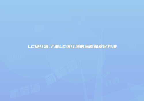 LC级红酒,了解LC级红酒的品质和鉴定方法