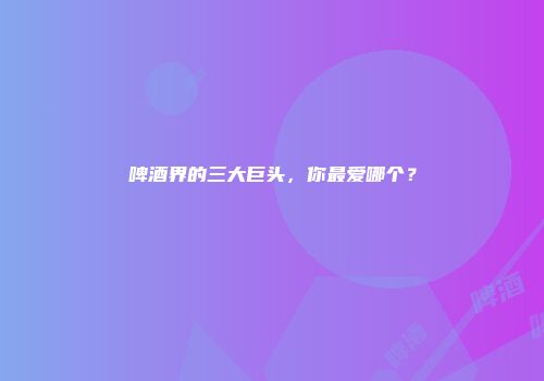 啤酒界的三大巨头，你最爱哪个？