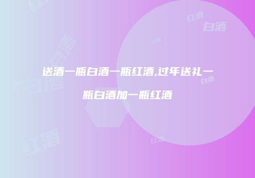 送酒一瓶白酒一瓶红酒,过年送礼一瓶白酒加一瓶红酒