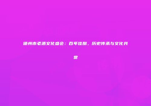德州市老酒文化盛会：百年佳酿，历史传承与文化共赏