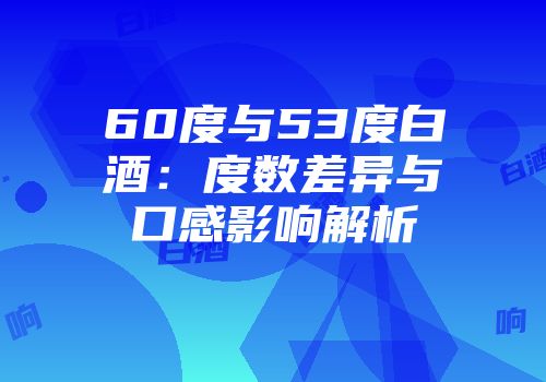 60度与53度白酒：度数差异与口感影响解析