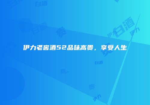 伊力老窖酒52品味高贵，享受人生