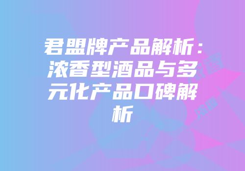 君盟牌产品解析：浓香型酒品与多元化产品口碑解析