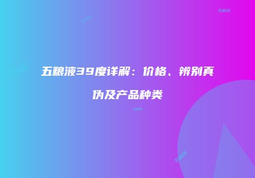 五粮液39度详解：价格、辨别真伪及产品种类