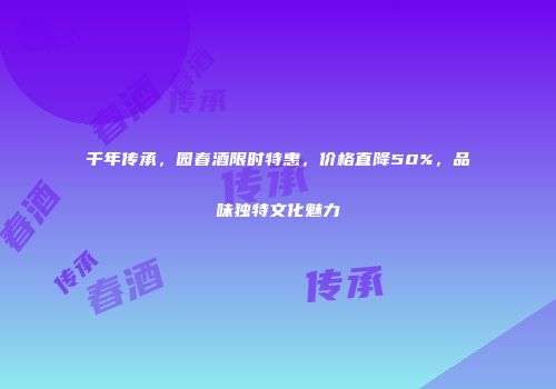 千年传承，园春酒限时特惠，价格直降50%，品味独特文化魅力
