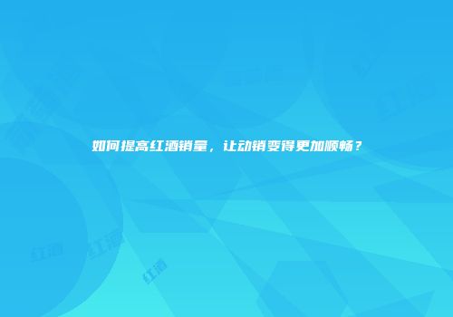 如何提高红酒销量，让动销变得更加顺畅？