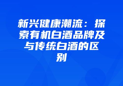 新兴健康潮流：探索有机白酒品牌及与传统白酒的区别