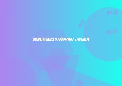 啤酒泡沫成因及控制方法探讨