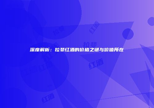 深度解析：拉斐红酒的价格之谜与价值所在