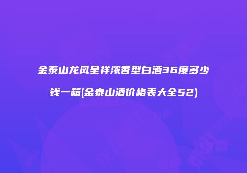 金泰山龙凤呈祥浓香型白酒36度多少钱一箱(金泰山酒价格表大全52)