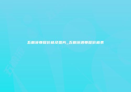 五粮液尊耀价格及图片_五粮液酒尊耀价格表