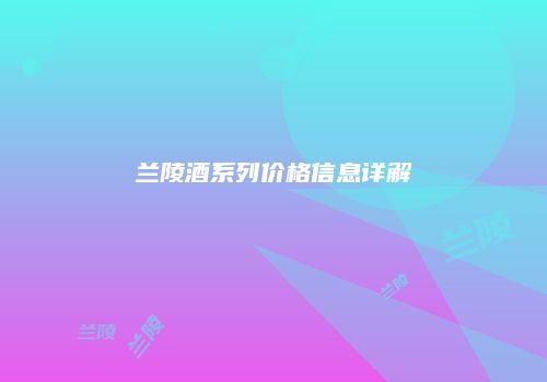 兰陵酒系列价格信息详解