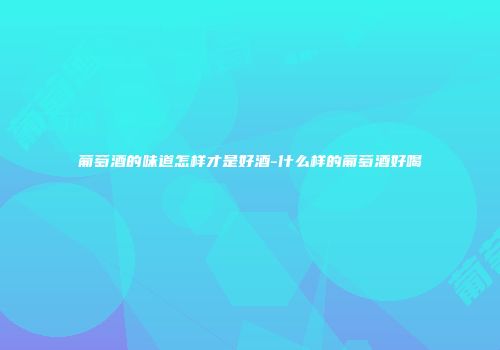 葡萄酒的味道怎样才是好酒-什么样的葡萄酒好喝