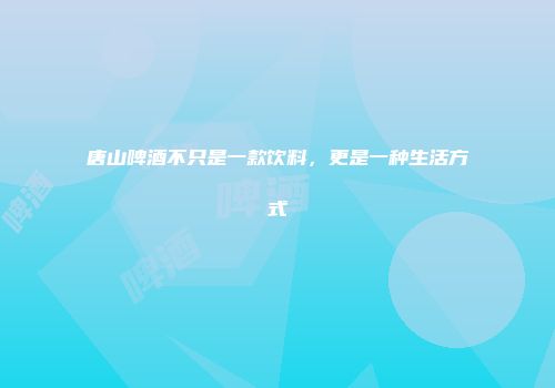 唐山啤酒不只是一款饮料，更是一种生活方式
