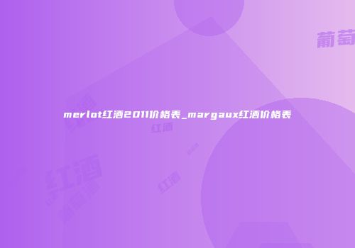 merlot红酒2011价格表_margaux红酒价格表