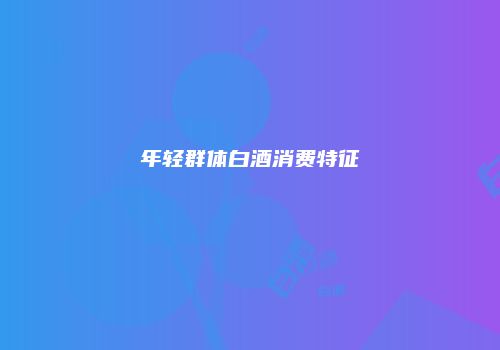 年轻群体白酒消费特征