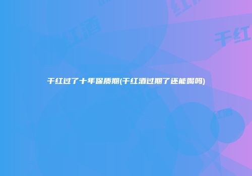 干红过了十年保质期(干红酒过期了还能喝吗)