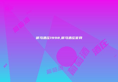 御马酒庄1998,御马酒庄官网