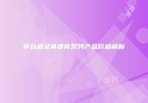 茅台酒及其贵宾系列产品价格解析