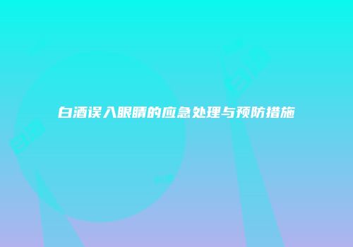 白酒误入眼睛的应急处理与预防措施